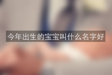 今年出生的宝宝叫什么名字好