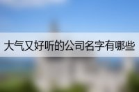 大气又好听的公司名字有哪些