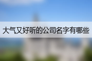 大气又好听的公司名字有哪些