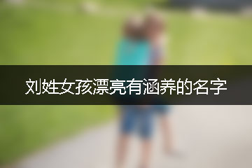 刘姓女孩漂亮有涵养的名字