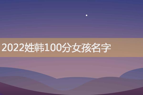 2022姓韩100分女孩名字