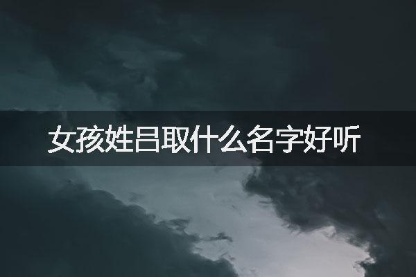 女孩姓吕取什么名字好听