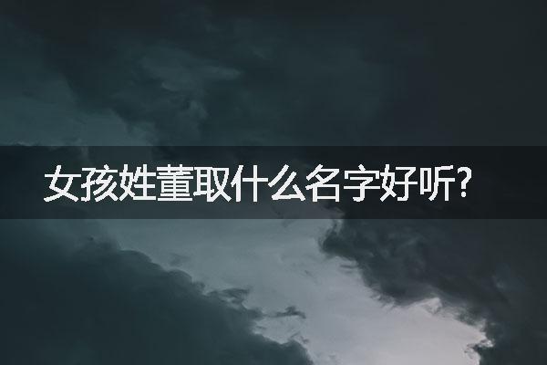 女孩姓董取什么名字好听?