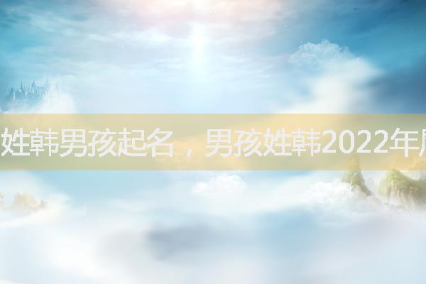 姓韩男孩起名，男孩姓韩2022年属